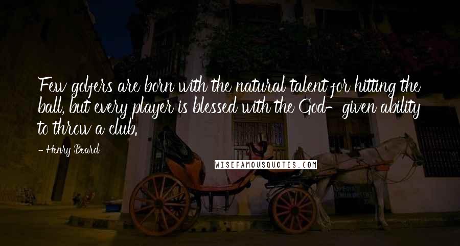 Henry Beard Quotes: Few golfers are born with the natural talent for hitting the ball, but every player is blessed with the God-given ability to throw a club.
