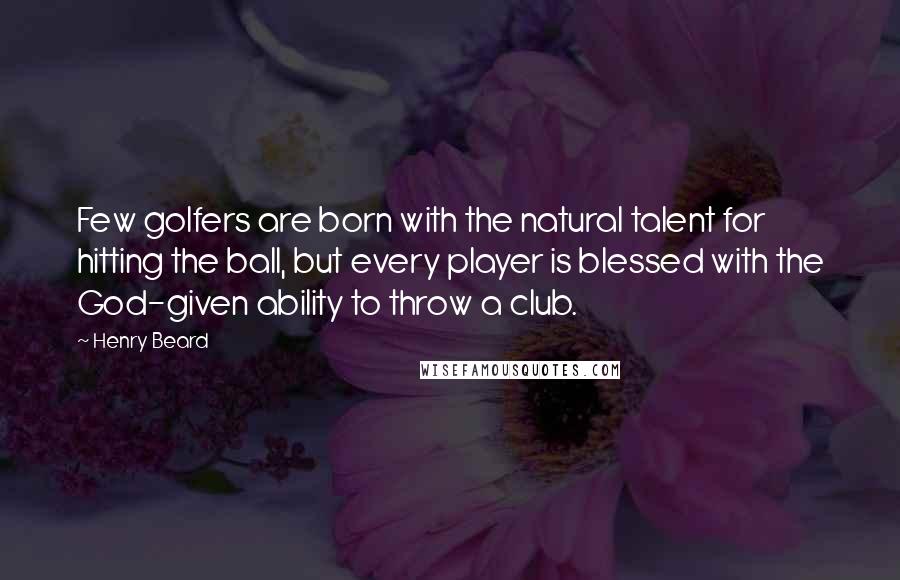 Henry Beard Quotes: Few golfers are born with the natural talent for hitting the ball, but every player is blessed with the God-given ability to throw a club.