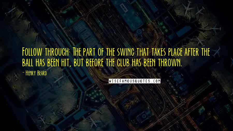 Henry Beard Quotes: Follow through: The part of the swing that takes place after the ball has been hit, but before the club has been thrown.