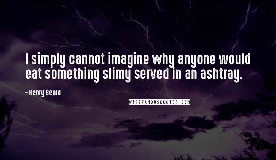 Henry Beard Quotes: I simply cannot imagine why anyone would eat something slimy served in an ashtray.