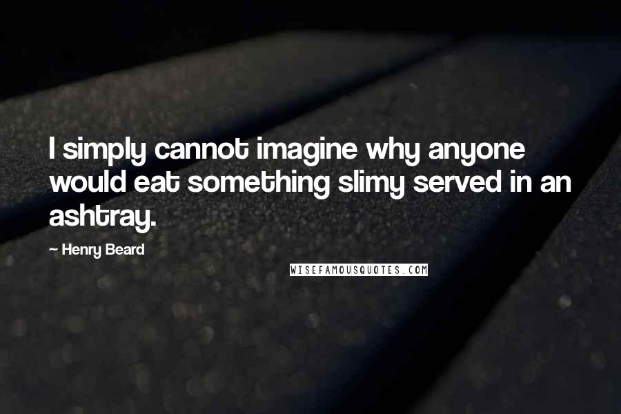 Henry Beard Quotes: I simply cannot imagine why anyone would eat something slimy served in an ashtray.