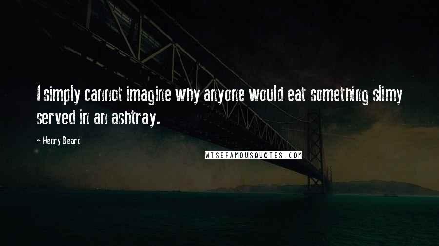 Henry Beard Quotes: I simply cannot imagine why anyone would eat something slimy served in an ashtray.