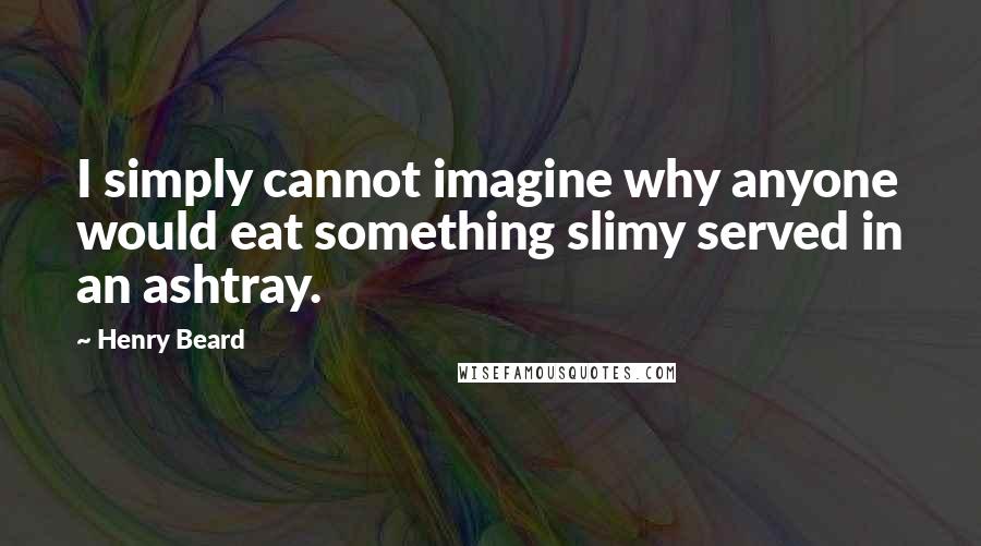 Henry Beard Quotes: I simply cannot imagine why anyone would eat something slimy served in an ashtray.