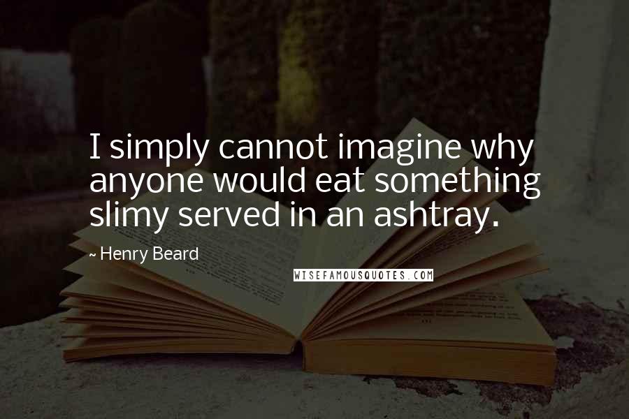 Henry Beard Quotes: I simply cannot imagine why anyone would eat something slimy served in an ashtray.