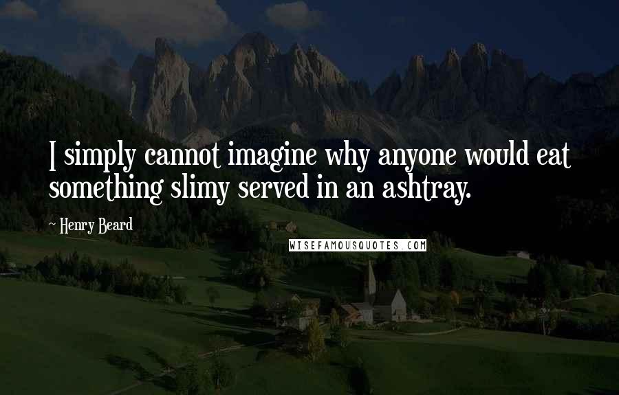 Henry Beard Quotes: I simply cannot imagine why anyone would eat something slimy served in an ashtray.