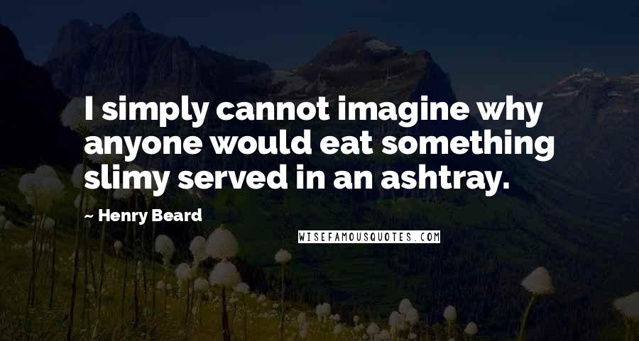 Henry Beard Quotes: I simply cannot imagine why anyone would eat something slimy served in an ashtray.