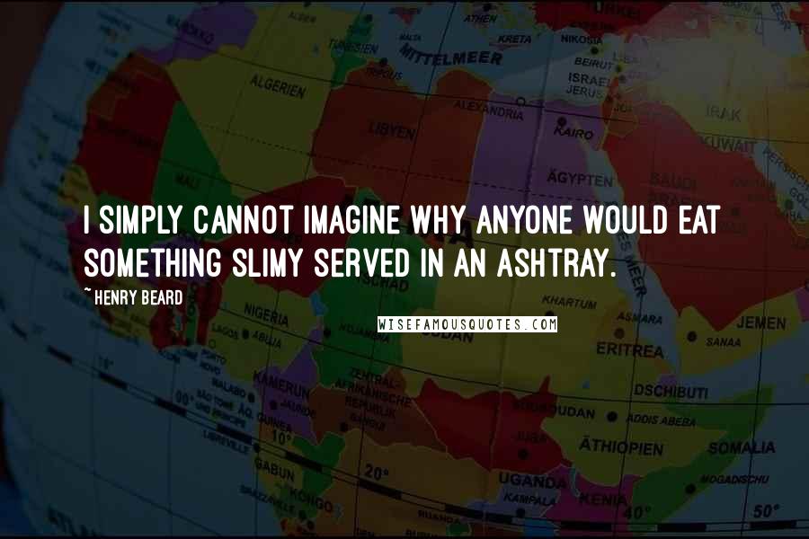 Henry Beard Quotes: I simply cannot imagine why anyone would eat something slimy served in an ashtray.