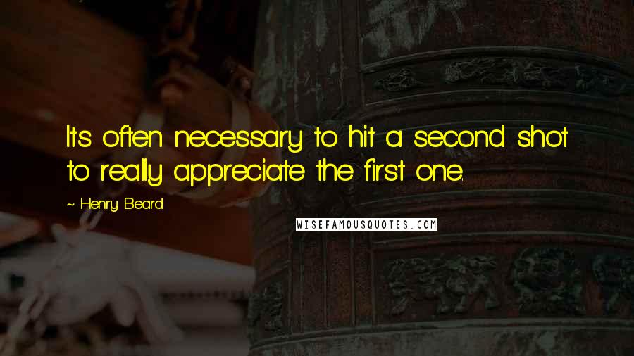 Henry Beard Quotes: It's often necessary to hit a second shot to really appreciate the first one.