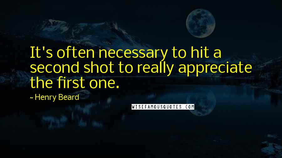 Henry Beard Quotes: It's often necessary to hit a second shot to really appreciate the first one.