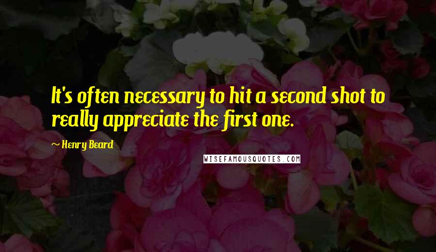 Henry Beard Quotes: It's often necessary to hit a second shot to really appreciate the first one.