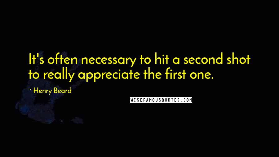 Henry Beard Quotes: It's often necessary to hit a second shot to really appreciate the first one.