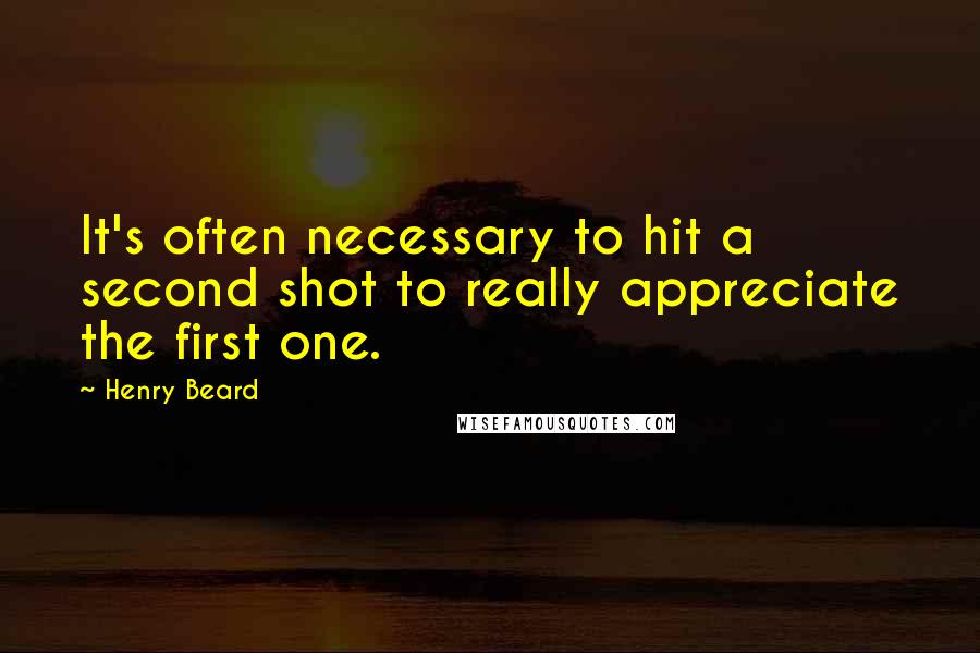 Henry Beard Quotes: It's often necessary to hit a second shot to really appreciate the first one.