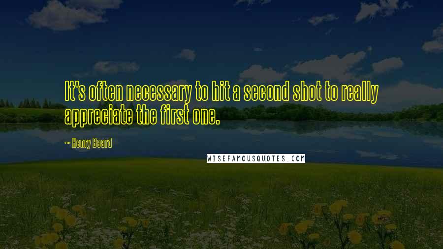 Henry Beard Quotes: It's often necessary to hit a second shot to really appreciate the first one.