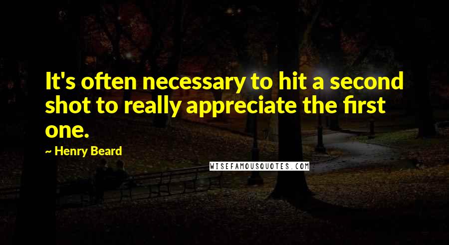 Henry Beard Quotes: It's often necessary to hit a second shot to really appreciate the first one.