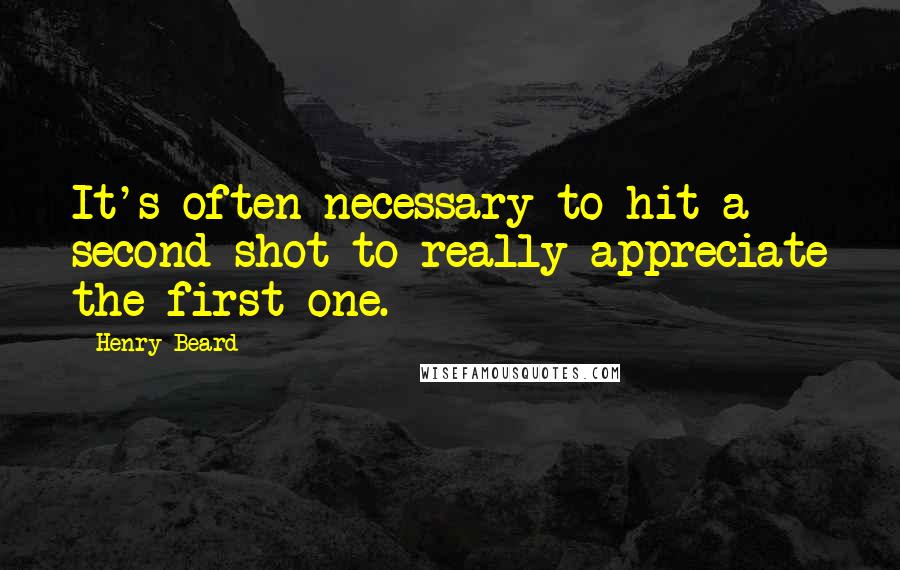 Henry Beard Quotes: It's often necessary to hit a second shot to really appreciate the first one.