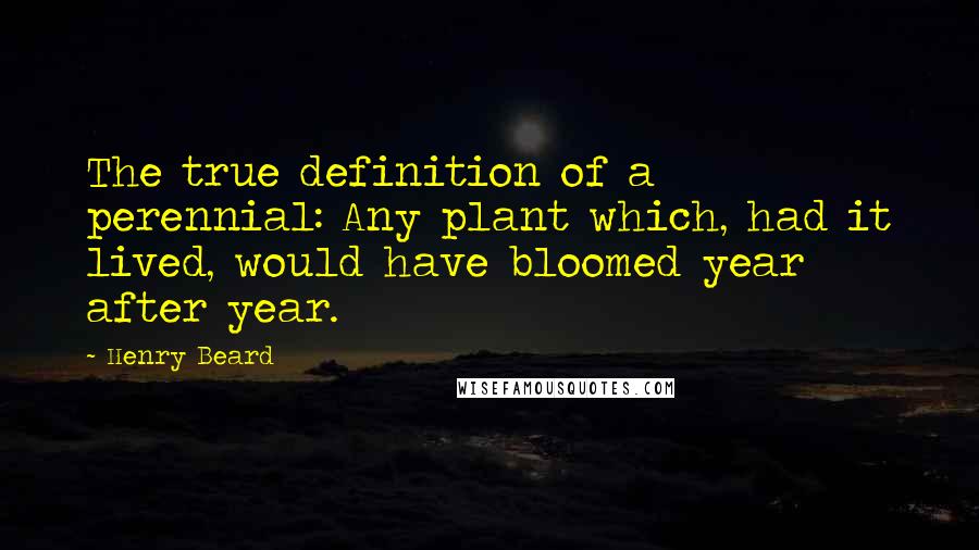 Henry Beard Quotes: The true definition of a perennial: Any plant which, had it lived, would have bloomed year after year.