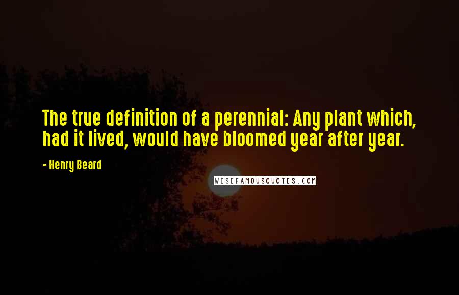 Henry Beard Quotes: The true definition of a perennial: Any plant which, had it lived, would have bloomed year after year.