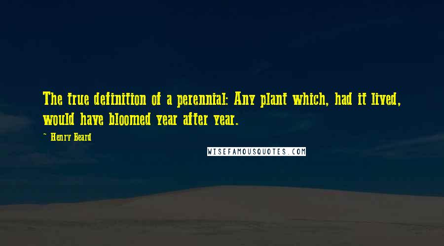 Henry Beard Quotes: The true definition of a perennial: Any plant which, had it lived, would have bloomed year after year.