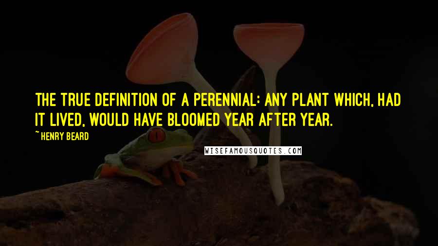 Henry Beard Quotes: The true definition of a perennial: Any plant which, had it lived, would have bloomed year after year.