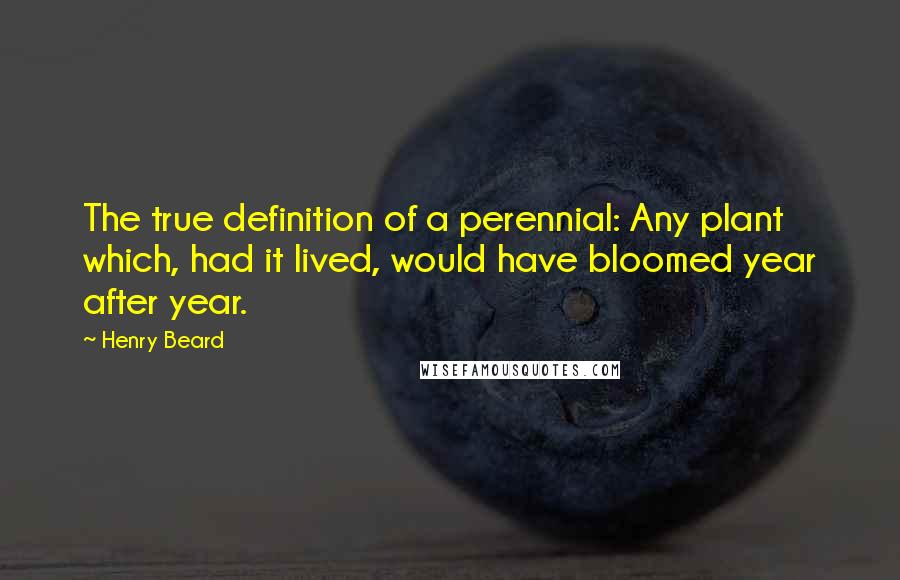 Henry Beard Quotes: The true definition of a perennial: Any plant which, had it lived, would have bloomed year after year.