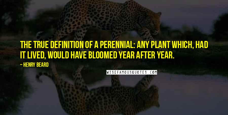 Henry Beard Quotes: The true definition of a perennial: Any plant which, had it lived, would have bloomed year after year.