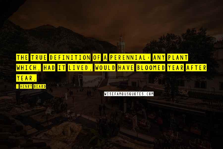 Henry Beard Quotes: The true definition of a perennial: Any plant which, had it lived, would have bloomed year after year.