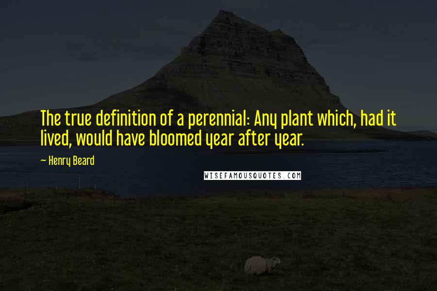Henry Beard Quotes: The true definition of a perennial: Any plant which, had it lived, would have bloomed year after year.
