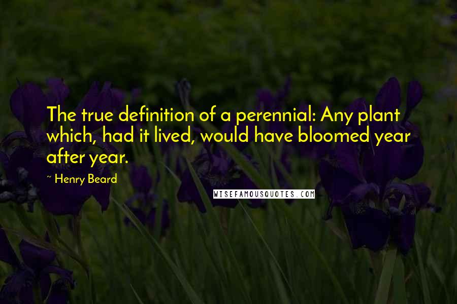 Henry Beard Quotes: The true definition of a perennial: Any plant which, had it lived, would have bloomed year after year.