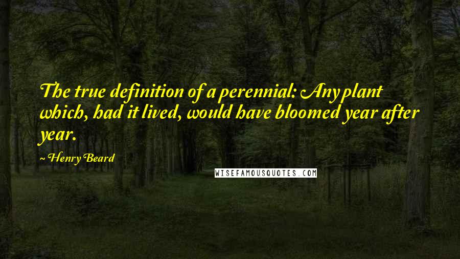 Henry Beard Quotes: The true definition of a perennial: Any plant which, had it lived, would have bloomed year after year.