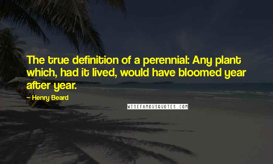 Henry Beard Quotes: The true definition of a perennial: Any plant which, had it lived, would have bloomed year after year.