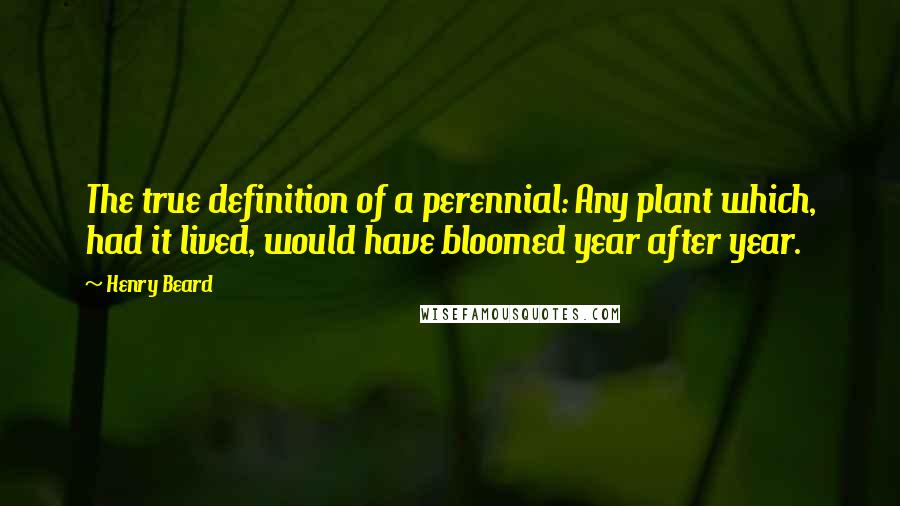 Henry Beard Quotes: The true definition of a perennial: Any plant which, had it lived, would have bloomed year after year.