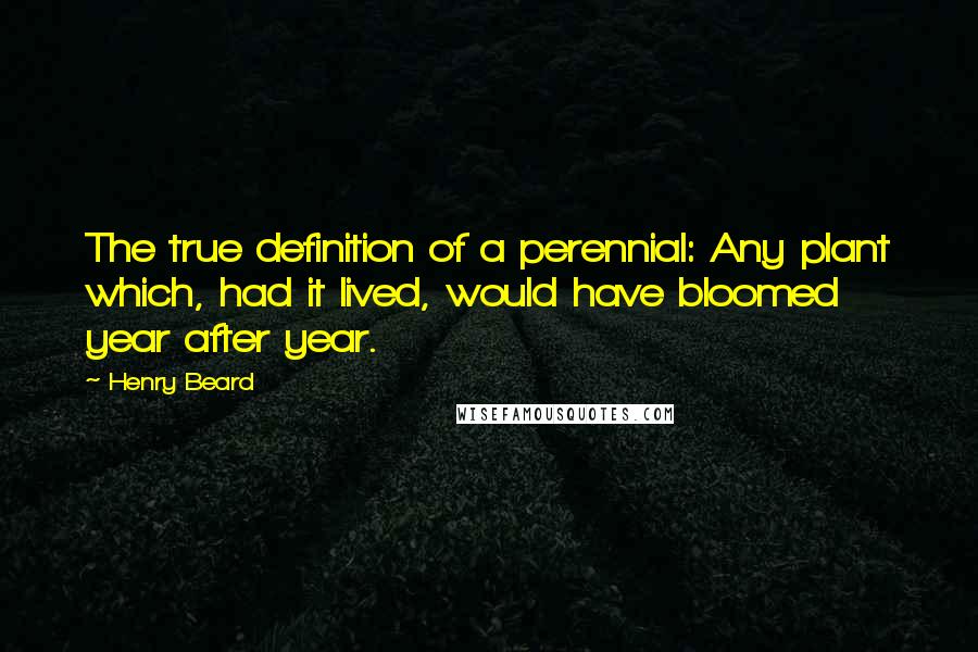 Henry Beard Quotes: The true definition of a perennial: Any plant which, had it lived, would have bloomed year after year.