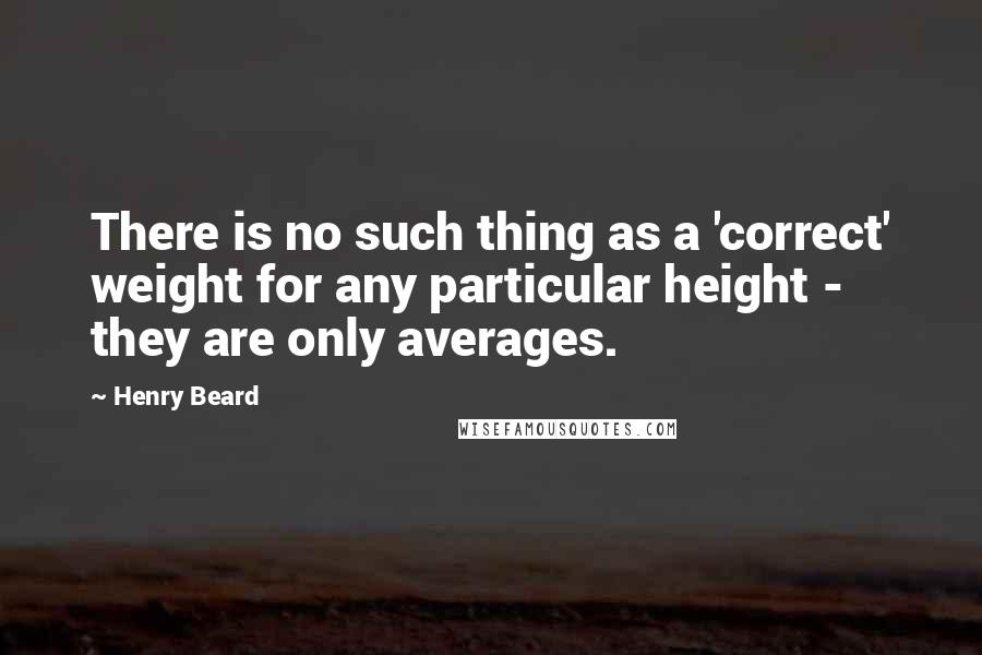 Henry Beard Quotes: There is no such thing as a 'correct' weight for any particular height - they are only averages.