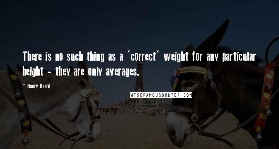 Henry Beard Quotes: There is no such thing as a 'correct' weight for any particular height - they are only averages.