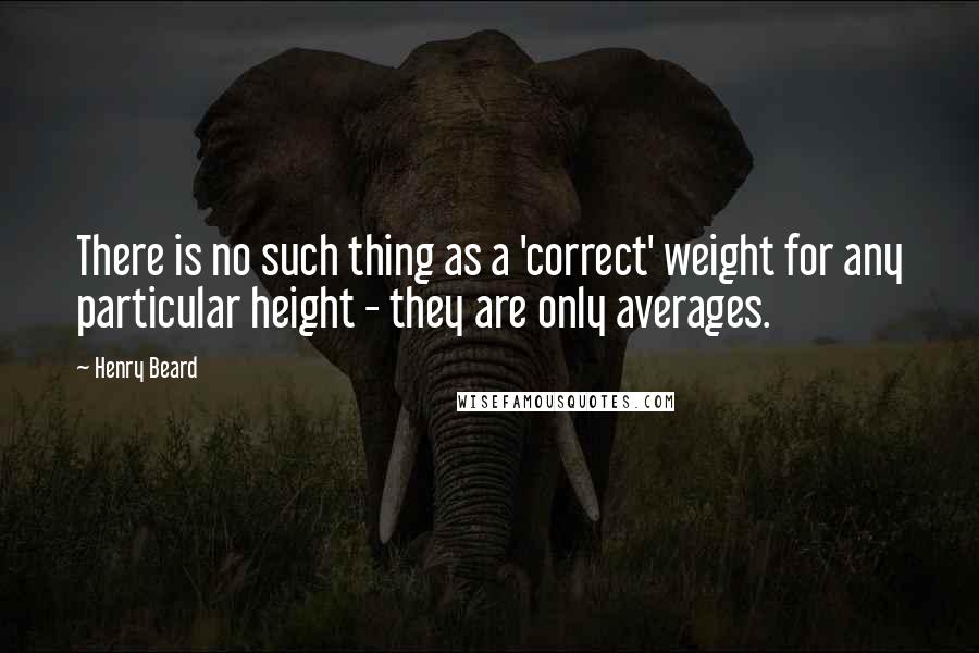 Henry Beard Quotes: There is no such thing as a 'correct' weight for any particular height - they are only averages.