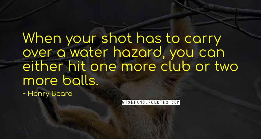 Henry Beard Quotes: When your shot has to carry over a water hazard, you can either hit one more club or two more balls.