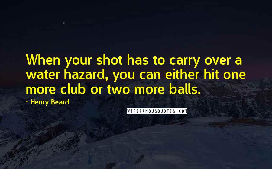 Henry Beard Quotes: When your shot has to carry over a water hazard, you can either hit one more club or two more balls.