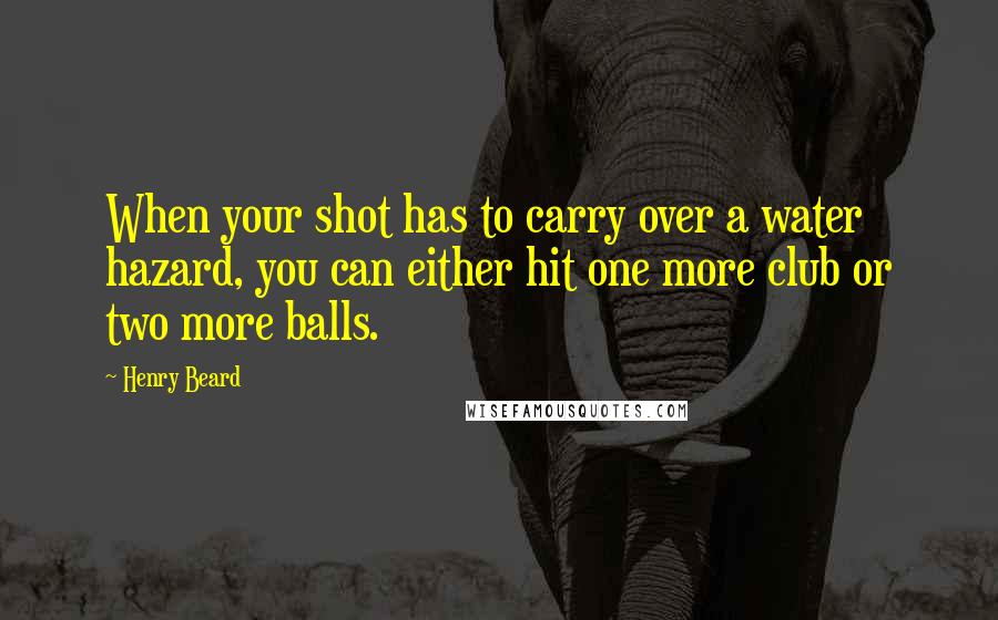 Henry Beard Quotes: When your shot has to carry over a water hazard, you can either hit one more club or two more balls.