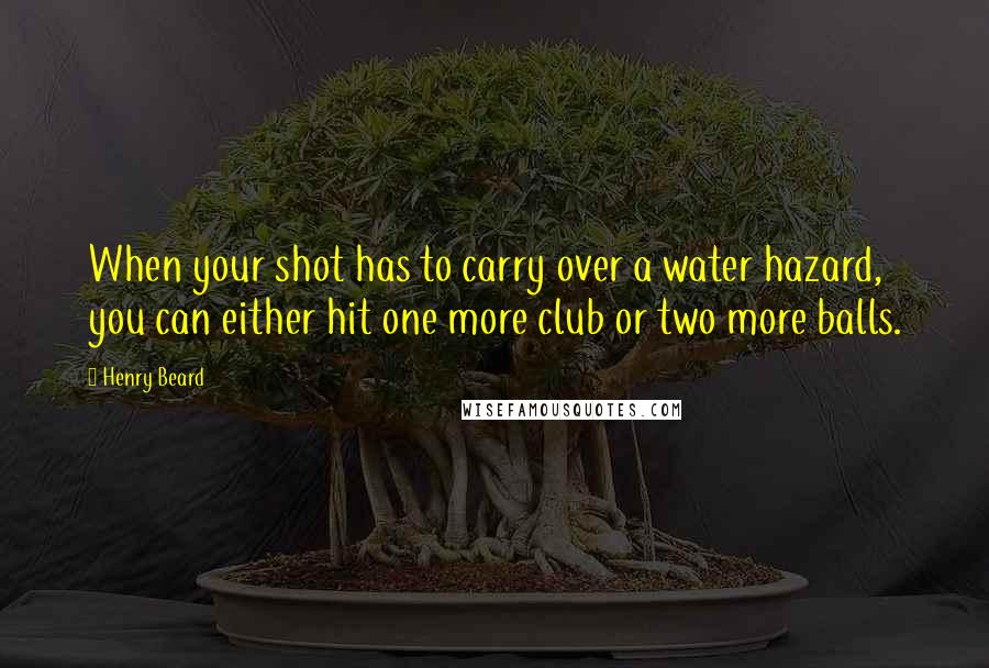 Henry Beard Quotes: When your shot has to carry over a water hazard, you can either hit one more club or two more balls.