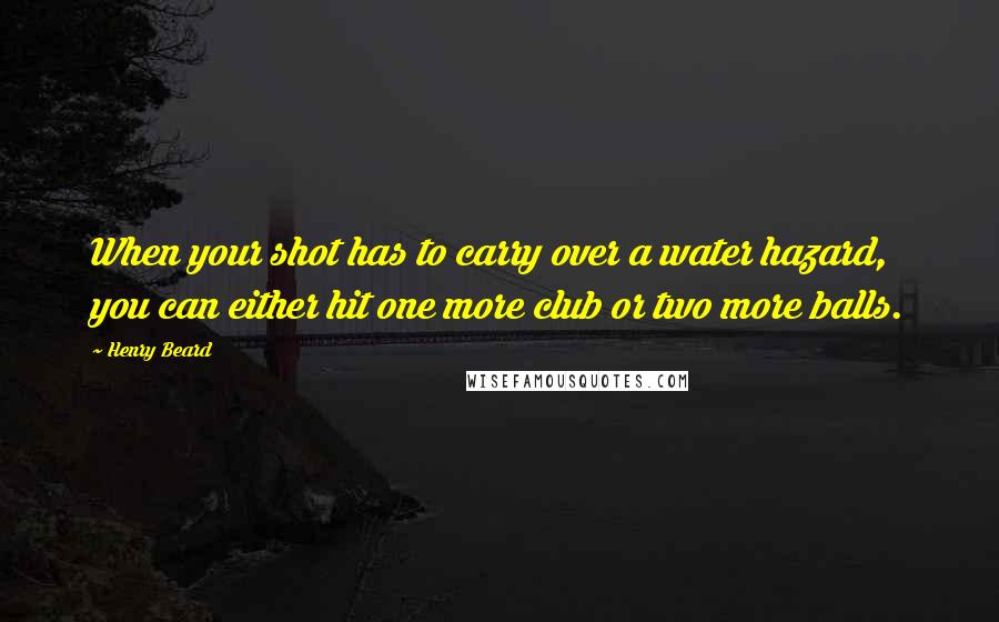 Henry Beard Quotes: When your shot has to carry over a water hazard, you can either hit one more club or two more balls.