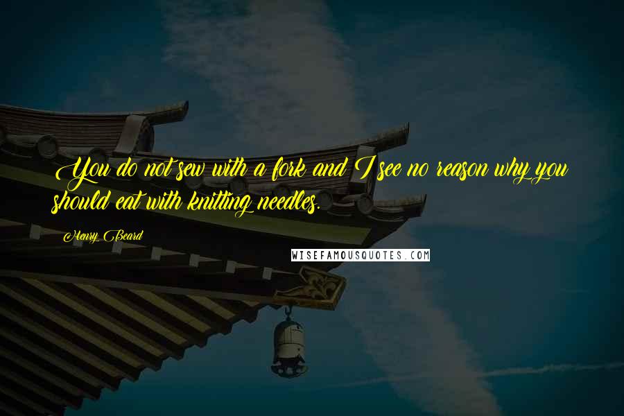Henry Beard Quotes: You do not sew with a fork and I see no reason why you should eat with knitting needles.
