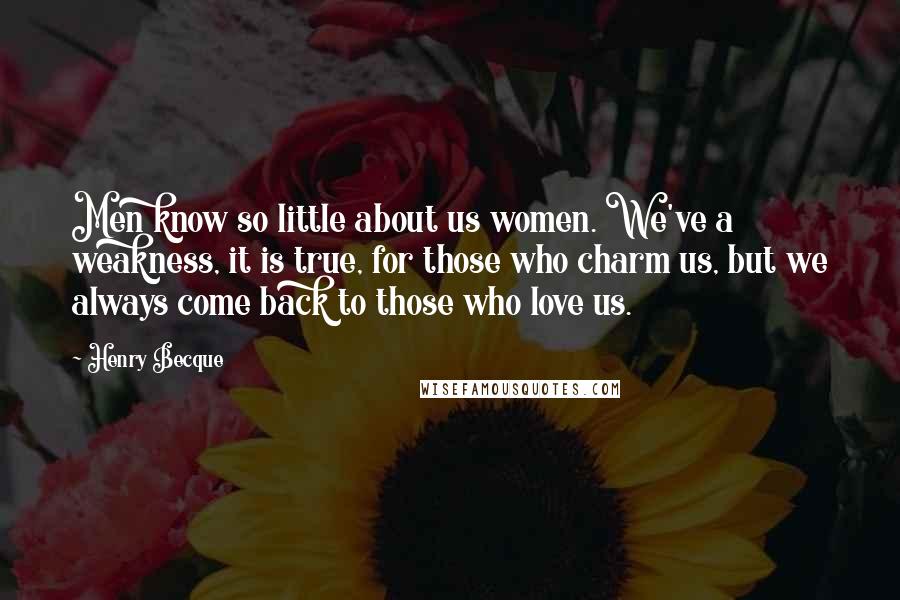 Henry Becque Quotes: Men know so little about us women. We've a weakness, it is true, for those who charm us, but we always come back to those who love us.