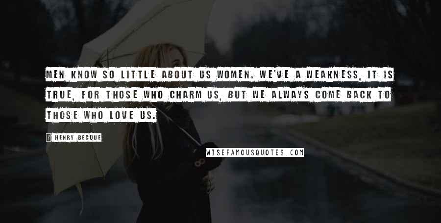 Henry Becque Quotes: Men know so little about us women. We've a weakness, it is true, for those who charm us, but we always come back to those who love us.