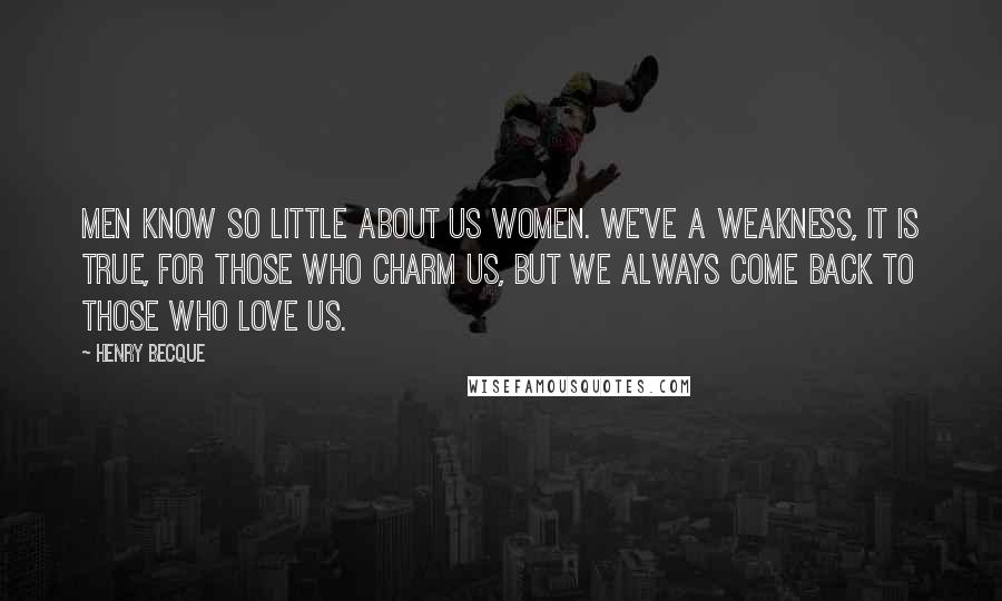 Henry Becque Quotes: Men know so little about us women. We've a weakness, it is true, for those who charm us, but we always come back to those who love us.