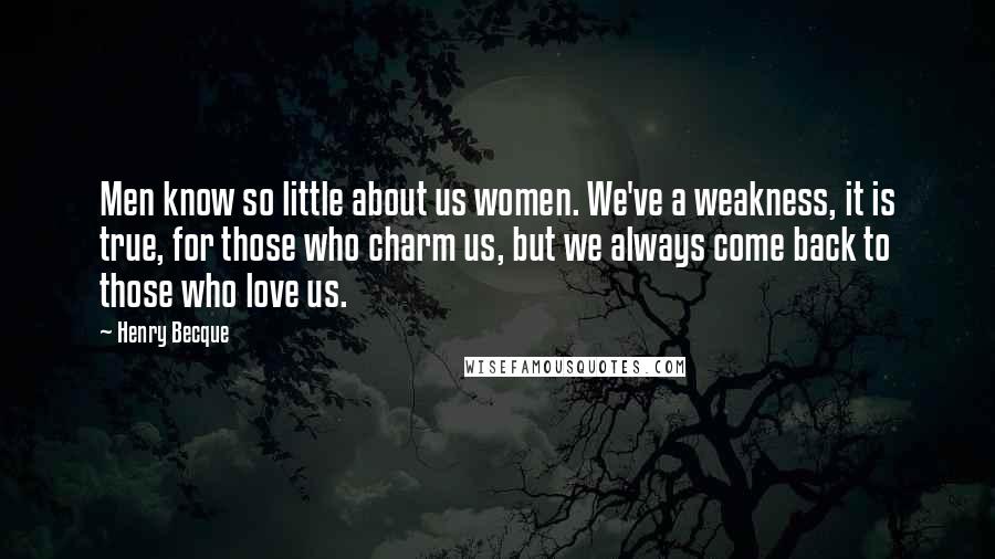 Henry Becque Quotes: Men know so little about us women. We've a weakness, it is true, for those who charm us, but we always come back to those who love us.