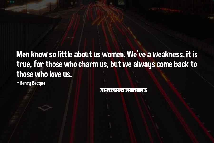 Henry Becque Quotes: Men know so little about us women. We've a weakness, it is true, for those who charm us, but we always come back to those who love us.