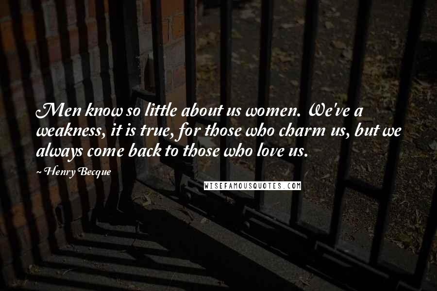 Henry Becque Quotes: Men know so little about us women. We've a weakness, it is true, for those who charm us, but we always come back to those who love us.