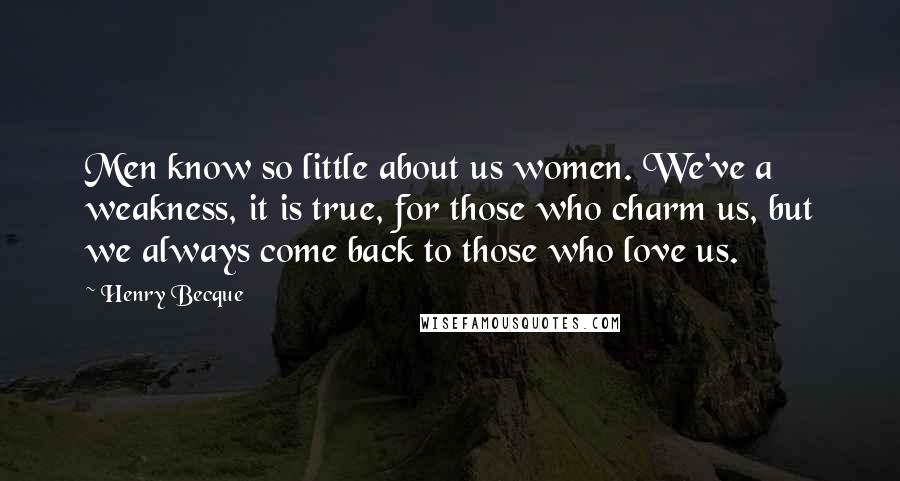 Henry Becque Quotes: Men know so little about us women. We've a weakness, it is true, for those who charm us, but we always come back to those who love us.