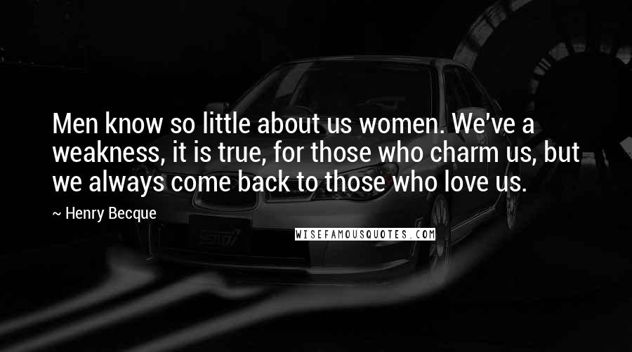 Henry Becque Quotes: Men know so little about us women. We've a weakness, it is true, for those who charm us, but we always come back to those who love us.