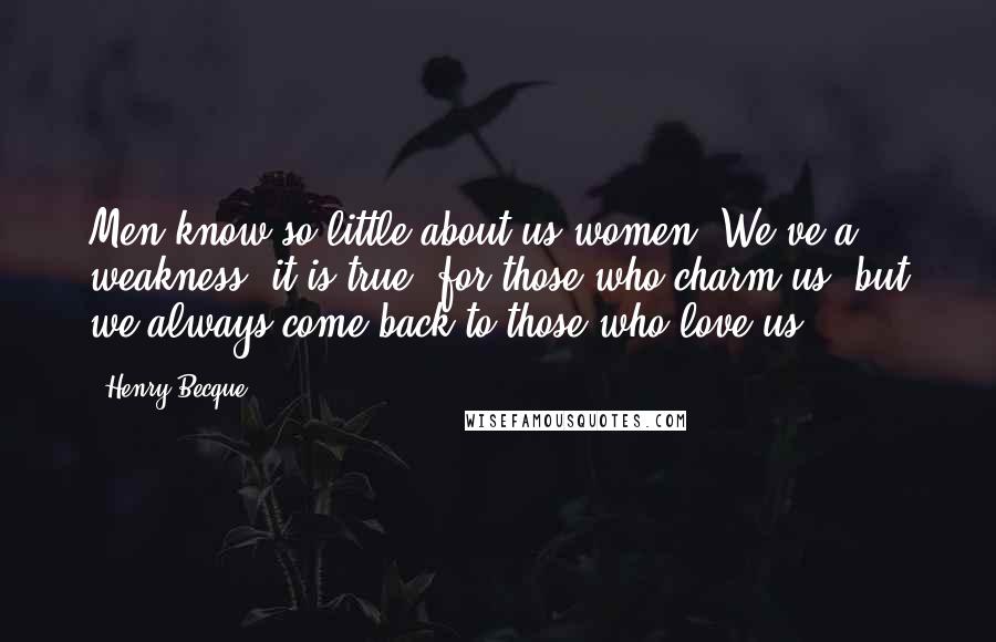 Henry Becque Quotes: Men know so little about us women. We've a weakness, it is true, for those who charm us, but we always come back to those who love us.